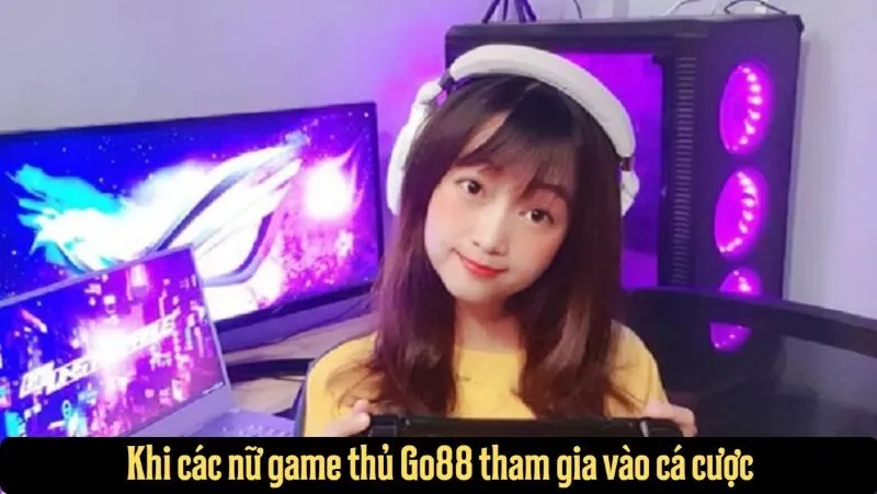 Khi các nữ game thủ Go88 tham gia vào cá cược